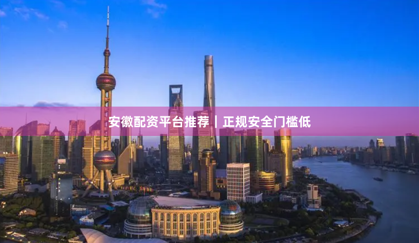 安徽配资平台推荐｜正规安全门槛低