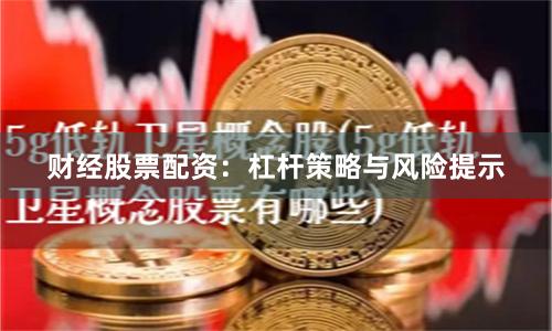 财经股票配资：杠杆策略与风险提示