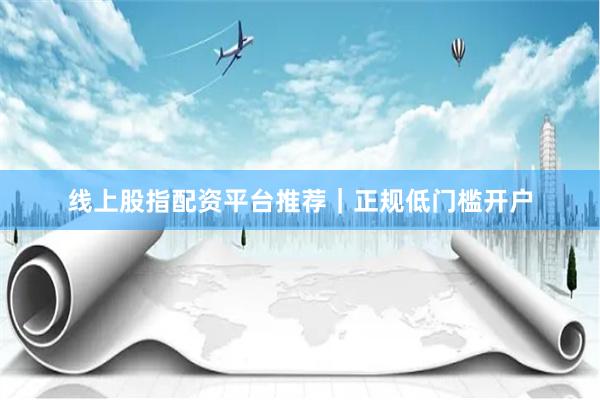 线上股指配资平台推荐｜正规低门槛开户