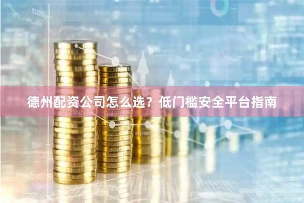 德州配资公司怎么选？低门槛安全平台指南