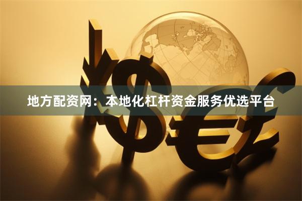 地方配资网：本地化杠杆资金服务优选平台