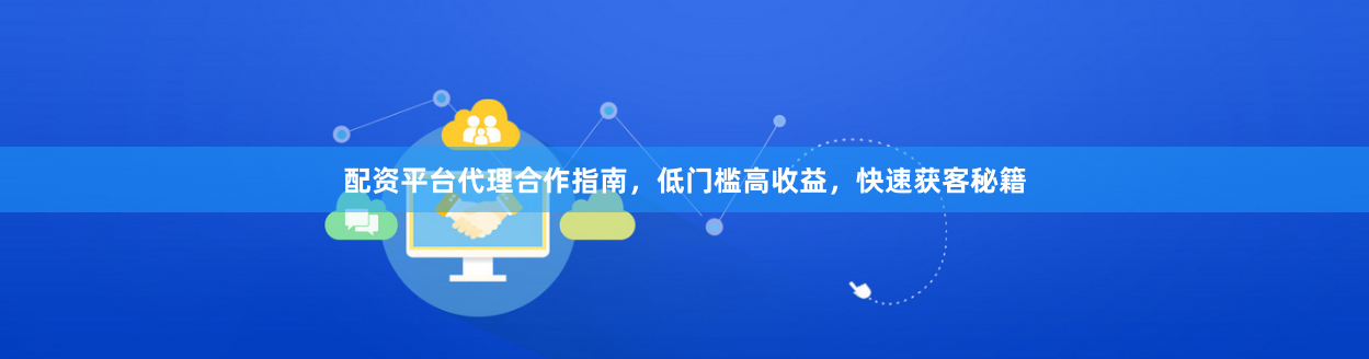 配资平台代理合作指南，低门槛高收益，快速获客秘籍