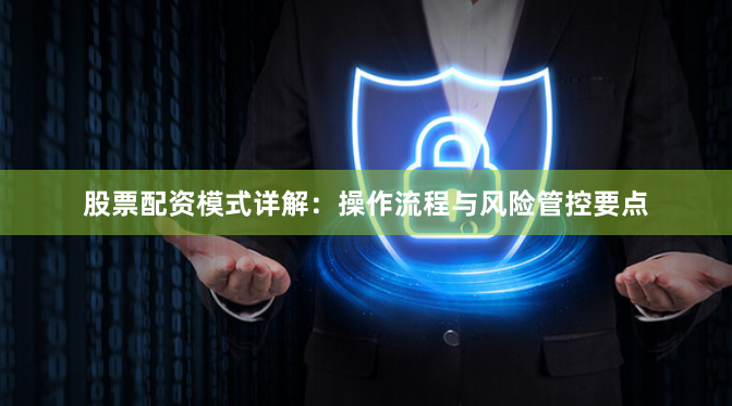 股票配资模式详解：操作流程与风险管控要点