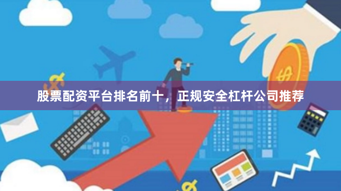 股票配资平台排名前十，正规安全杠杆公司推荐
