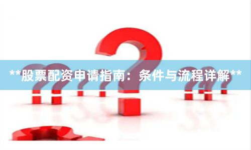 **股票配资申请指南：条件与流程详解**