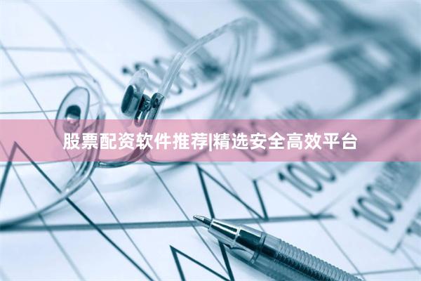 股票配资软件推荐|精选安全高效平台