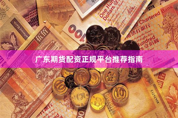 广东期货配资正规平台推荐指南