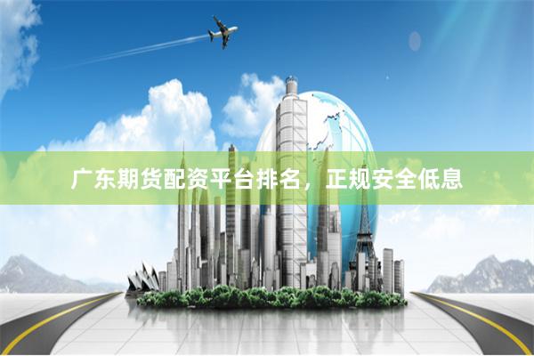 广东期货配资平台排名,正规安全低息
