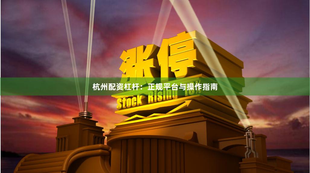 杭州配资杠杆：正规平台与操作指南
