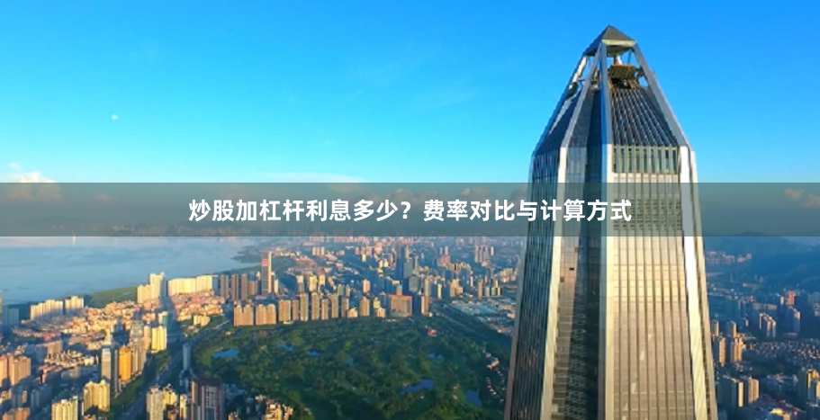 炒股加杠杆利息多少？费率对比与计算方式
