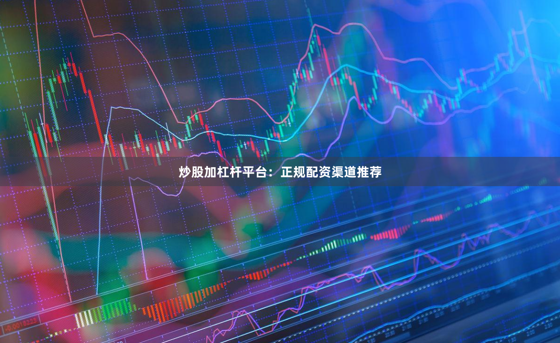 炒股加杠杆平台：正规配资渠道推荐
