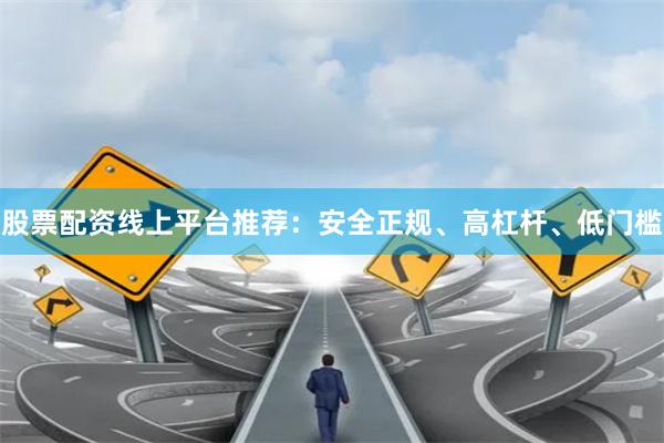 股票配资线上平台推荐：安全正规、高杠杆、低门槛