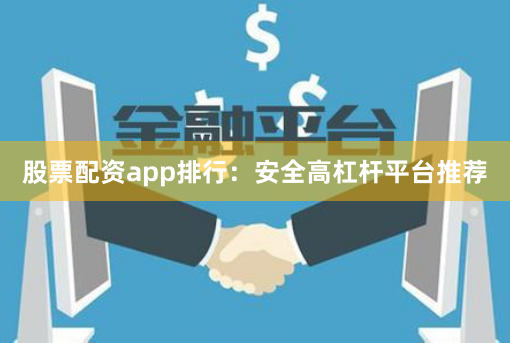 股票配资app排行：安全高杠杆平台推荐