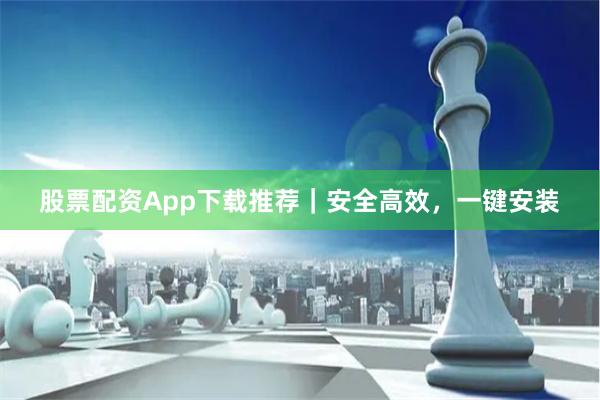 股票配资App下载推荐｜安全高效，一键安装