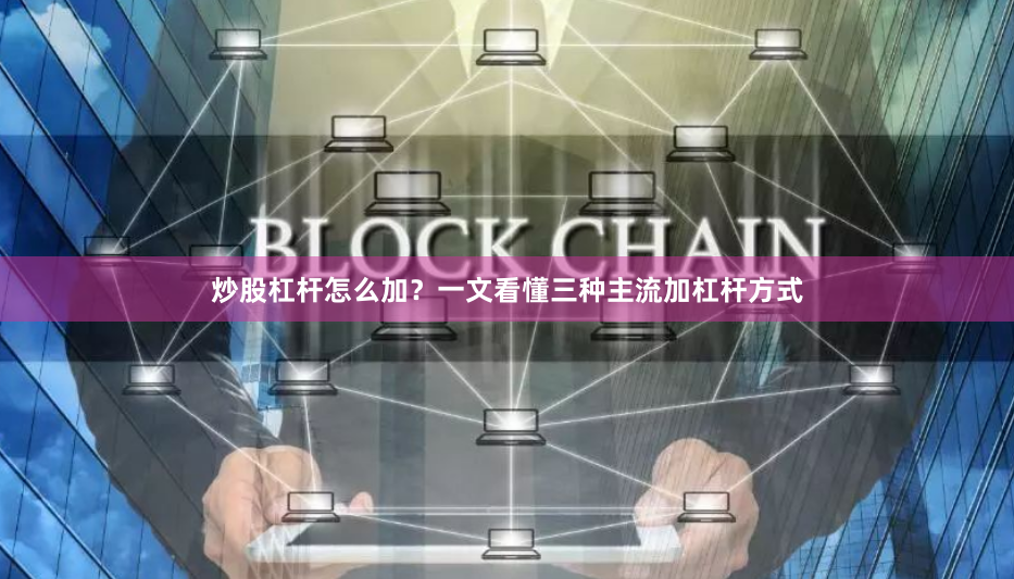 炒股杠杆怎么加？一文看懂三种主流加杠杆方式