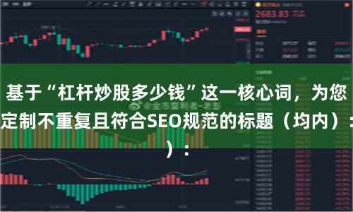 基于“杠杆炒股多少钱”这一核心词，为您定制不重复且符合SEO规范的标题（均内）：