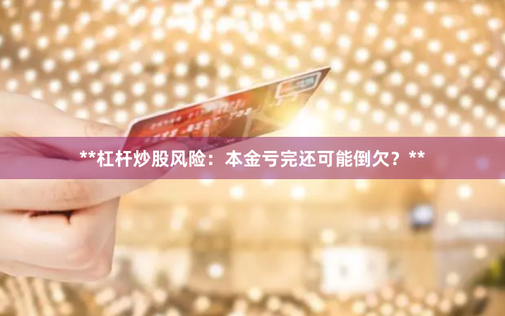 **杠杆炒股风险：本金亏完还可能倒欠？**