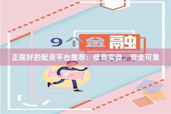 正规好的配资平台推荐：低息实盘，安全可靠