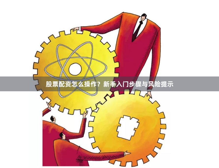 股票配资怎么操作？新手入门步骤与风险提示
